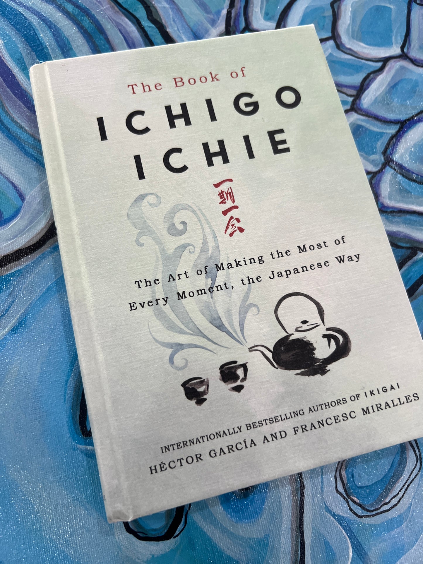 ICHIGO ICHIE The Art of Making the Most of Every Moment, the Japanese Way