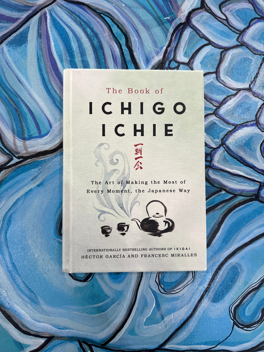 ICHIGO ICHIE The Art of Making the Most of Every Moment, the Japanese Way